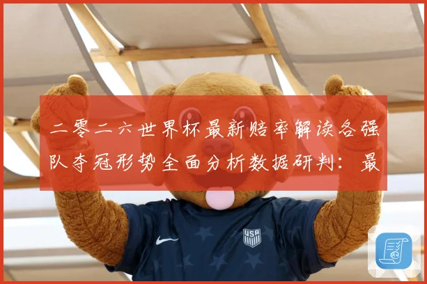 二零二六世界杯最新赔率解读各强队夺冠形势全面分析数据研判：最新赛事动态与深度分析