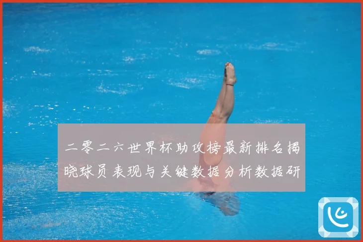 二零二六世界杯助攻榜最新排名揭晓球员表现与关键数据分析数据研判：最新赛事动态与深度分析