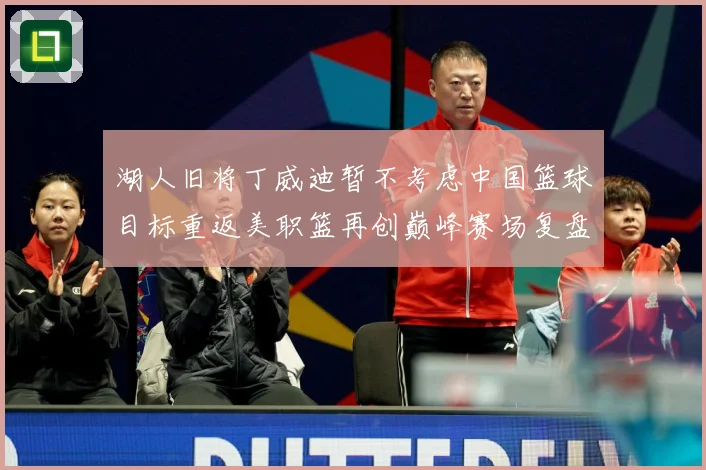 湖人旧将丁威迪暂不考虑中国篮球目标重返美职篮再创巅峰赛场复盘：最新赛事动态与深度分析