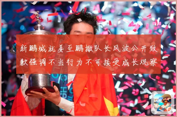 新鹏城就姜至鹏撤队长风波公开致歉强调不当行为不可接受成长观察：最新赛事动态与深度分析