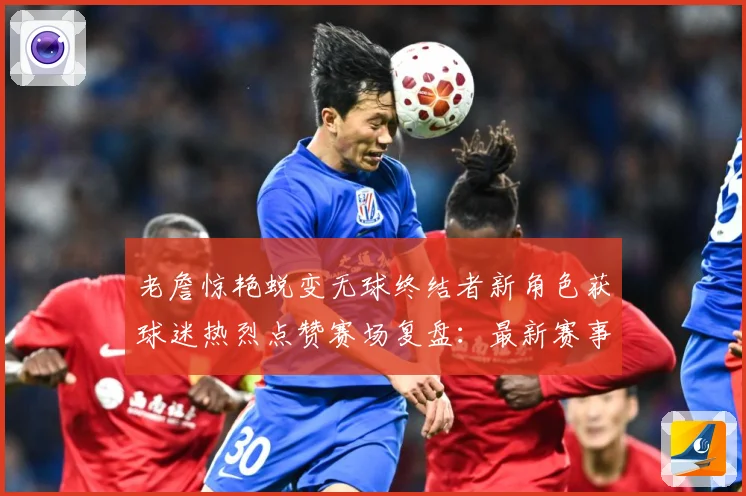 老詹惊艳蜕变无球终结者新角色获球迷热烈点赞赛场复盘：最新赛事动态与深度分析