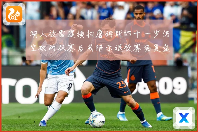 湖人被雷霆横扫詹姆斯四十一岁仍空砍两双赛后或暗示退役赛场复盘：最新赛事动态与深度分析