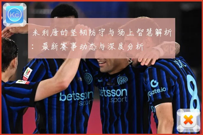 米利唐的坚韧防守与场上智慧解析：最新赛事动态与深度分析