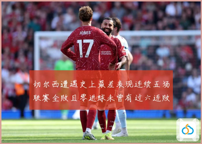 切尔西遭遇史上最差表现连续五场联赛全败且零进球未曾有过六连败专题观察：最新赛事动态与深度分析
