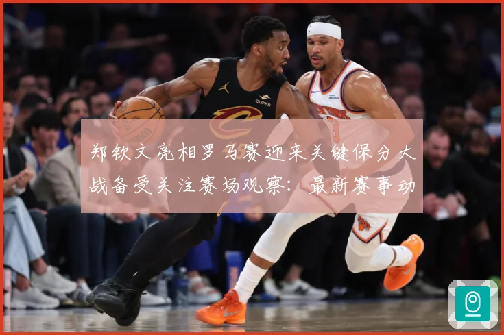 郑钦文亮相罗马赛迎来关键保分大战备受关注赛场观察：最新赛事动态与深度分析