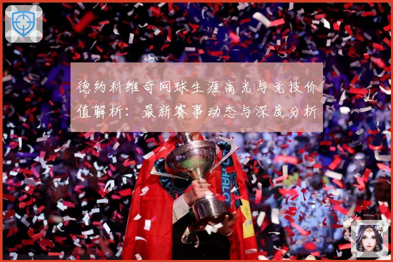 德约科维奇网球生涯高光与竞技价值解析：最新赛事动态与深度分析