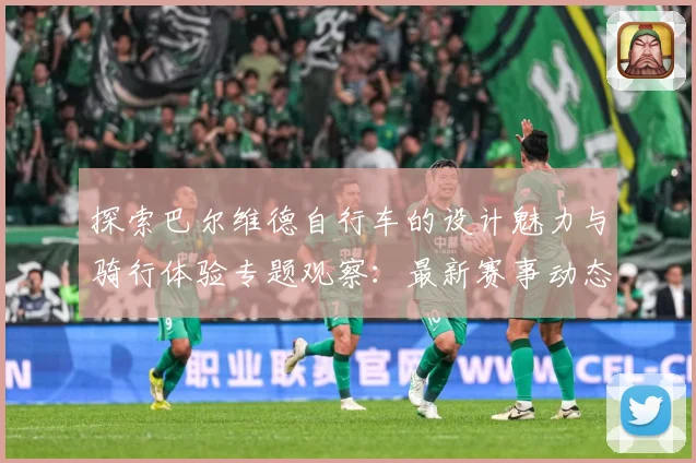 探索巴尔维德自行车的设计魅力与骑行体验专题观察：最新赛事动态与深度分析