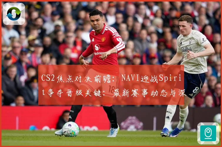 CS2焦点对决前瞻：NAVI迎战Spirit争夺晋级关键：最新赛事动态与深度分析