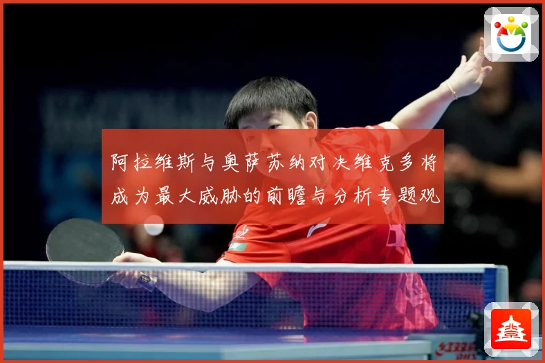阿拉维斯与奥萨苏纳对决维克多将成为最大威胁的前瞻与分析专题观察：最新赛事动态与深度分析