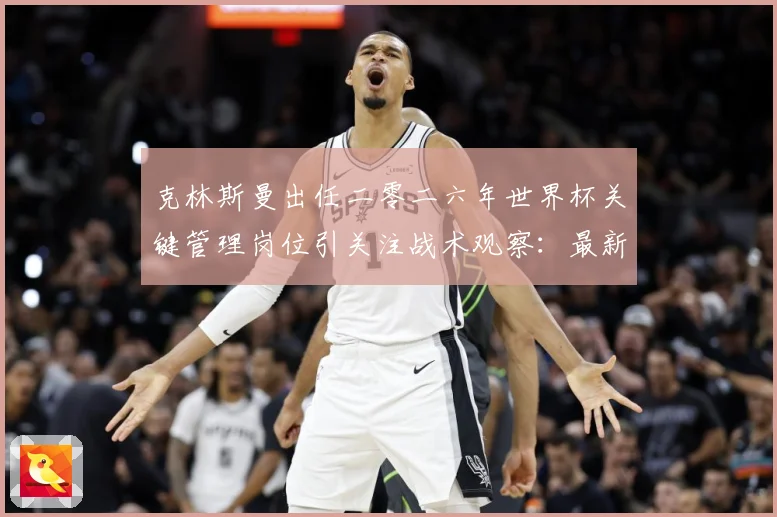 克林斯曼出任二零二六年世界杯关键管理岗位引关注战术观察：最新赛事动态与深度分析