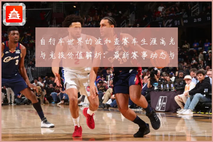 自行车世界的波加查赛车生涯高光与竞技价值解析：最新赛事动态与深度分析