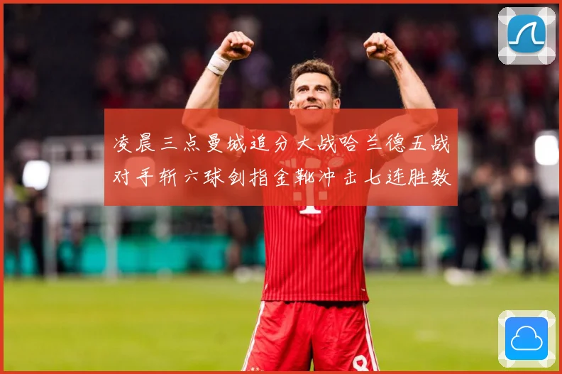 凌晨三点曼城追分大战哈兰德五战对手斩六球剑指金靴冲击七连胜数据研判：最新赛事动态与深度分析