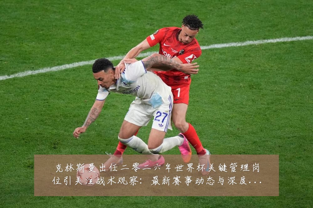 克林斯曼出任二零二六年世界杯关键管理岗位引关注战术观察:最新赛事动态与深度分析