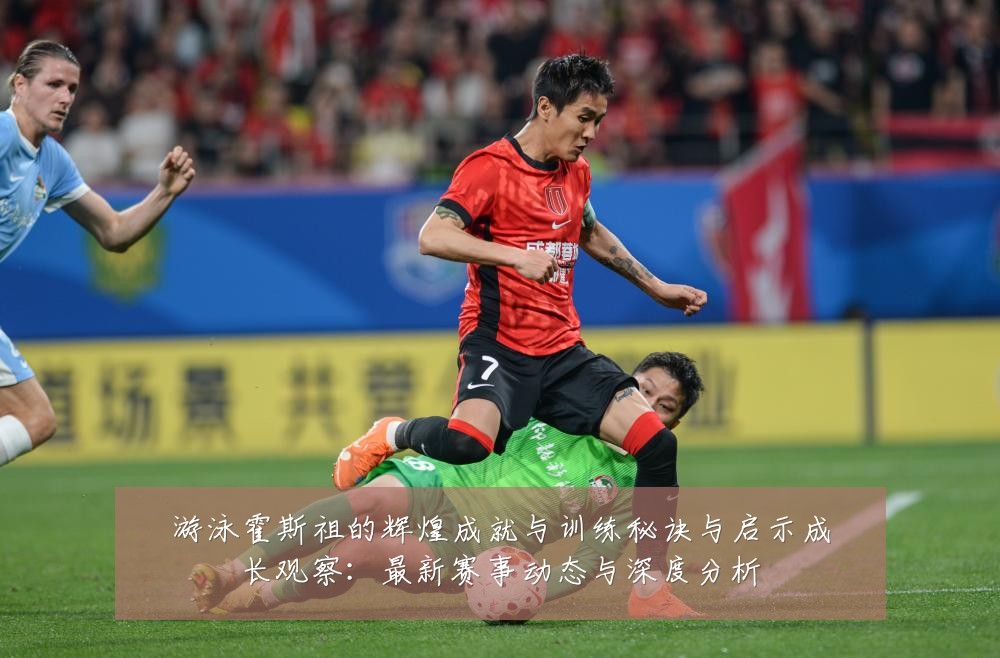 游泳霍斯祖的辉煌成就与训练秘诀与启示成长观察:最新赛事动态与深度分析