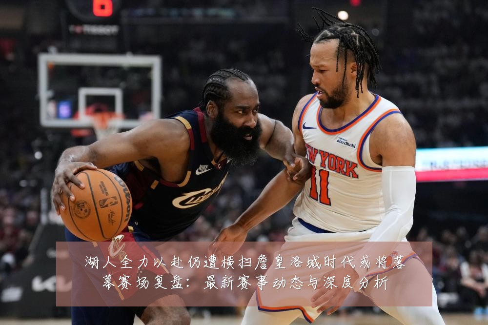 湖人全力以赴仍遭横扫詹皇洛城时代或将落幕赛场复盘：最新赛事动态与深度分析