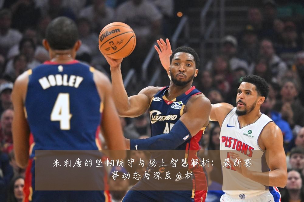 米利唐的坚韧防守与场上智慧解析:最新赛事动态与深度分析