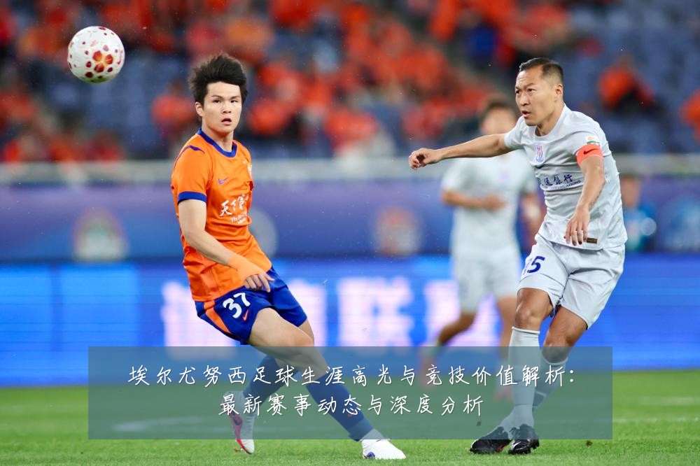 埃尔尤努西足球生涯高光与竞技价值解析:最新赛事动态与深度分析