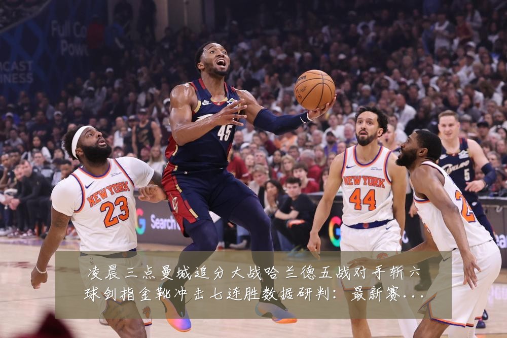 凌晨三点曼城追分大战哈兰德五战对手斩六球剑指金靴冲击七连胜数据研判:最新赛事动态与深度分析