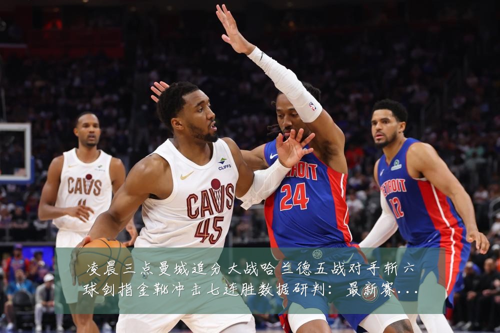 凌晨三点曼城追分大战哈兰德五战对手斩六球剑指金靴冲击七连胜数据研判:最新赛事动态与深度分析