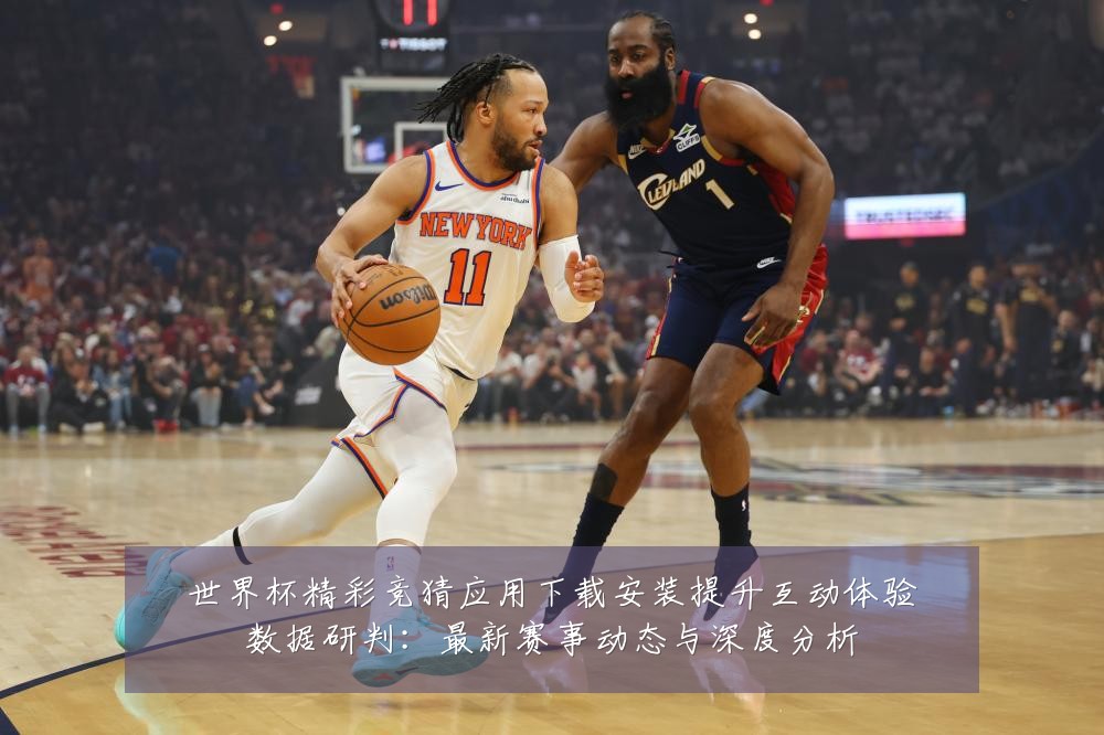 世界杯精彩竞猜应用下载安装提升互动体验数据研判:最新赛事动态与深度分析