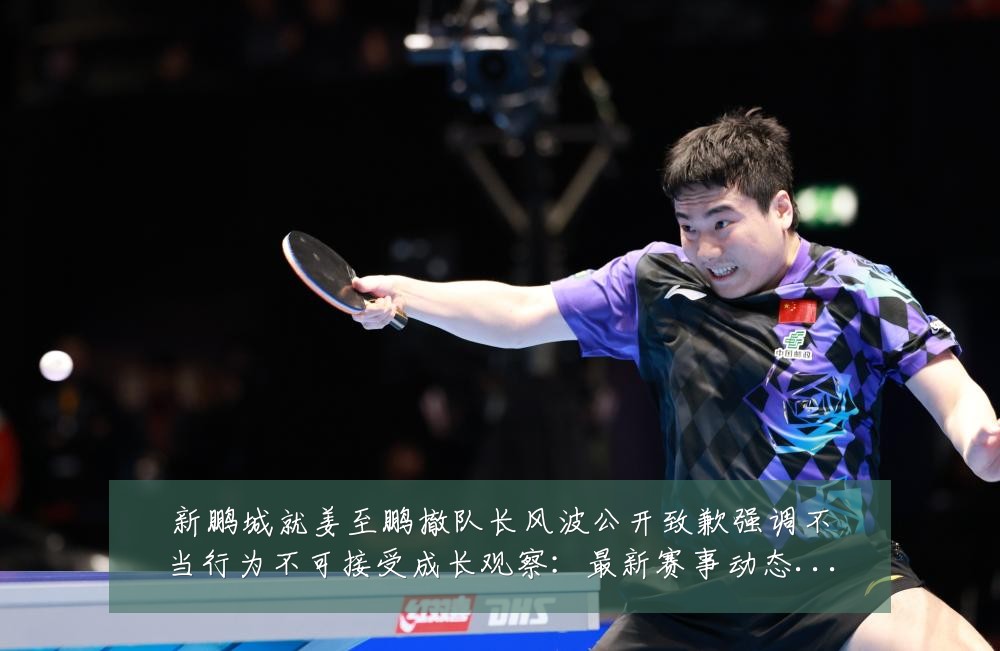 新鹏城就姜至鹏撤队长风波公开致歉强调不当行为不可接受成长观察:最新赛事动态与深度分析